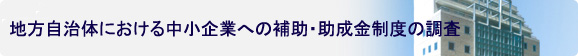 地方自治体における中小企業への補助・助成金制度の調査