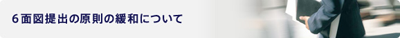 6面図提出の原則の緩和について