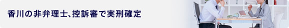 香川の非弁理士、控訴審で実刑確定