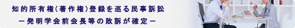知的所有権(著作権)登録を巡る民事訴訟−発明学会前会長等の敗訴が確定−